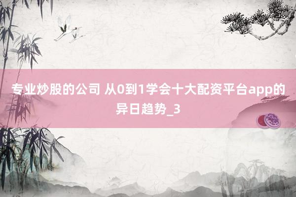 专业炒股的公司 从0到1学会十大配资平台app的异日趋势_3