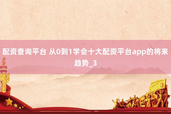 配资查询平台 从0到1学会十大配资平台app的将来趋势_3