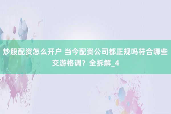 炒股配资怎么开户 当今配资公司都正规吗符合哪些交游格调？全拆解_4