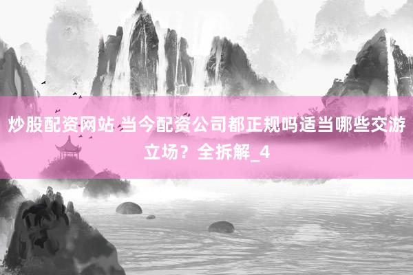炒股配资网站 当今配资公司都正规吗适当哪些交游立场？全拆解_4