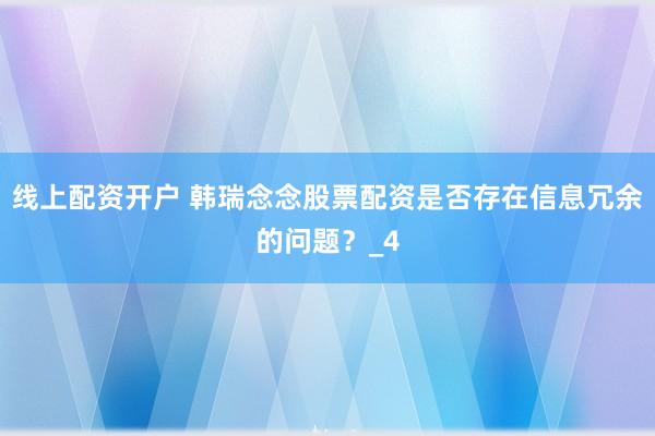 线上配资开户 韩瑞念念股票配资是否存在信息冗余的问题？_4