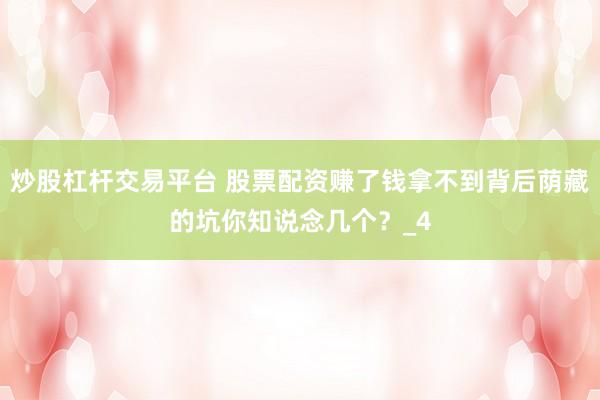炒股杠杆交易平台 股票配资赚了钱拿不到背后荫藏的坑你知说念几个？_4