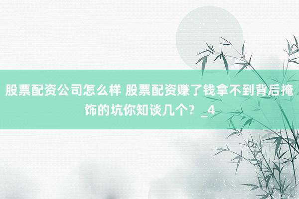 股票配资公司怎么样 股票配资赚了钱拿不到背后掩饰的坑你知谈几个？_4