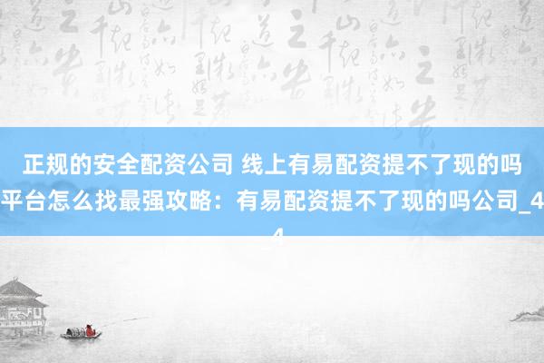 正规的安全配资公司 线上有易配资提不了现的吗平台怎么找最强攻略：有易配资提不了现的吗公司_4