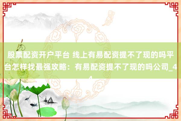 股票配资开户平台 线上有易配资提不了现的吗平台怎样找最强攻略：有易配资提不了现的吗公司_4