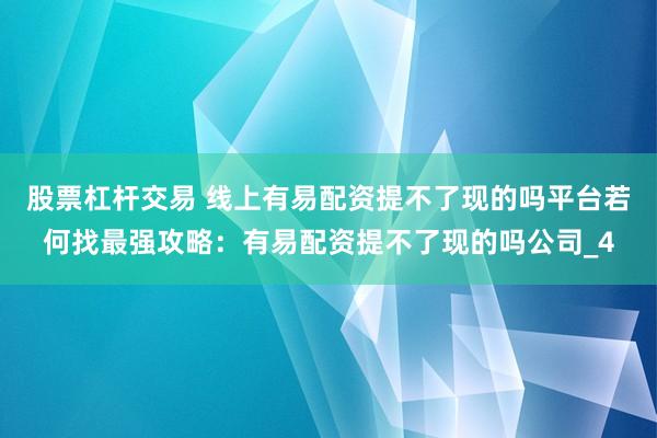 股票杠杆交易 线上有易配资提不了现的吗平台若何找最强攻略：有易配资提不了现的吗公司_4