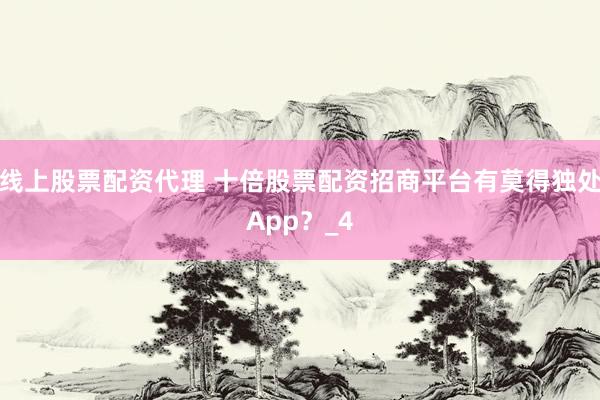 线上股票配资代理 十倍股票配资招商平台有莫得独处App？_4