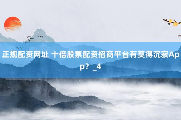 正规配资网址 十倍股票配资招商平台有莫得沉寂App？_4