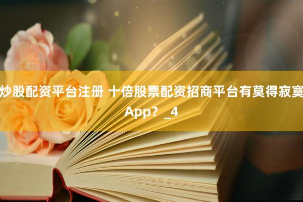 炒股配资平台注册 十倍股票配资招商平台有莫得寂寞App？_4