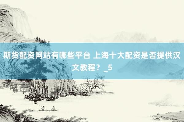 期货配资网站有哪些平台 上海十大配资是否提供汉文教程？_5