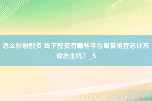 怎么炒股配资 线下配资有哪些平台果真相宜总计东说念主吗？_5