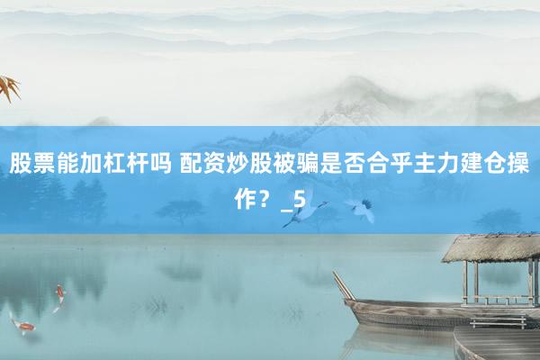 股票能加杠杆吗 配资炒股被骗是否合乎主力建仓操作？_5