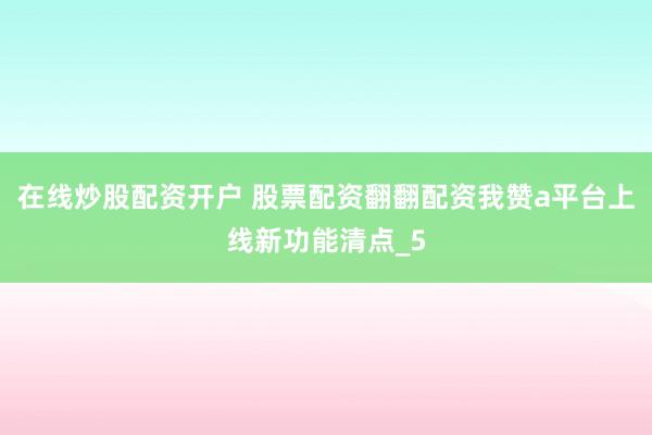 在线炒股配资开户 股票配资翻翻配资我赞a平台上线新功能清点_5