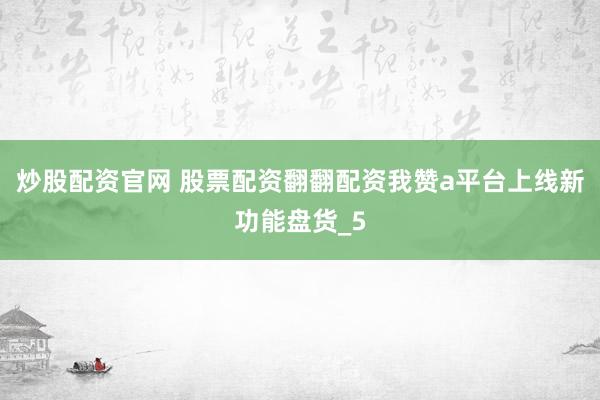 炒股配资官网 股票配资翻翻配资我赞a平台上线新功能盘货_5