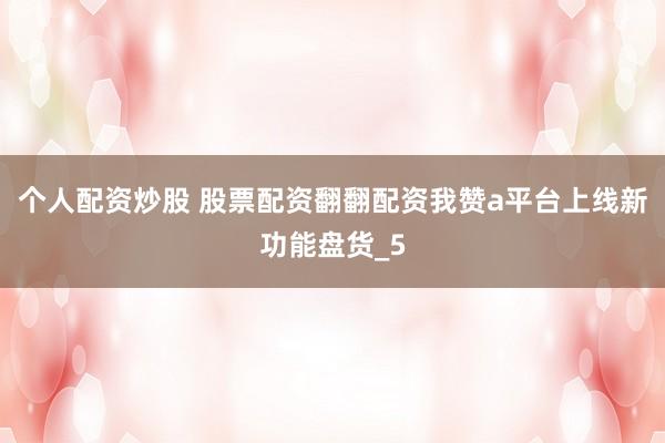个人配资炒股 股票配资翻翻配资我赞a平台上线新功能盘货_5
