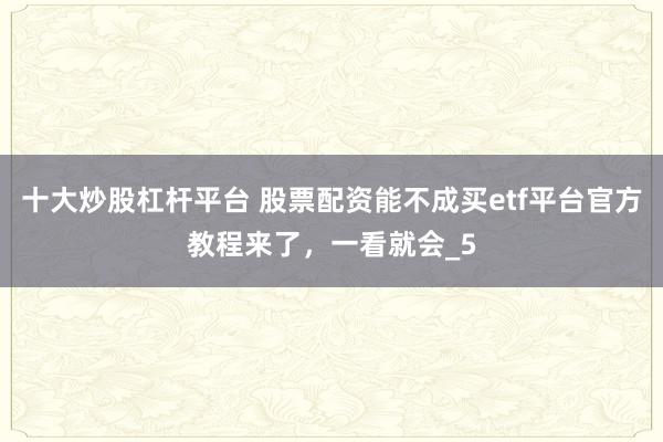 十大炒股杠杆平台 股票配资能不成买etf平台官方教程来了，一看就会_5