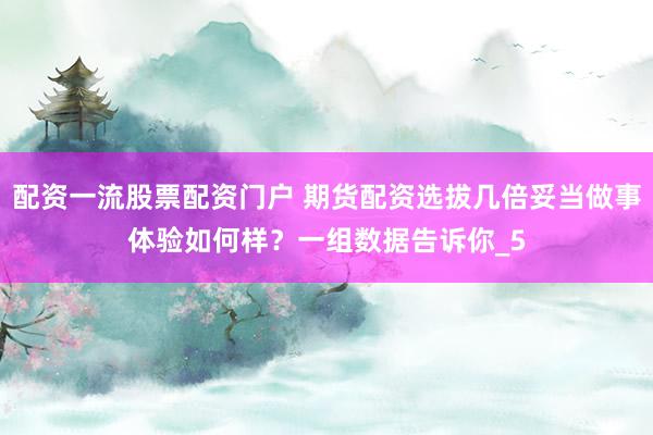 配资一流股票配资门户 期货配资选拔几倍妥当做事体验如何样？一组数据告诉你_5