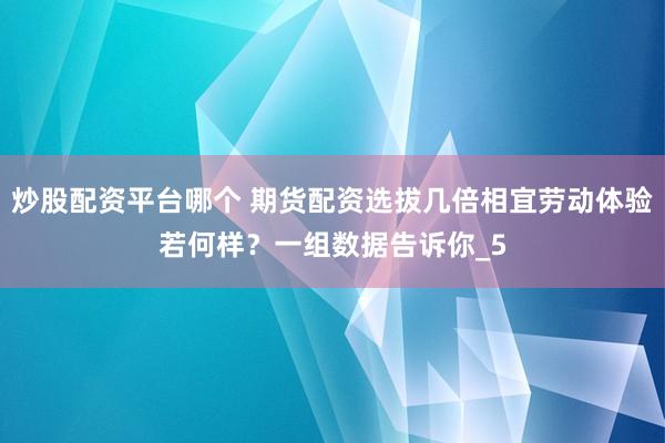 炒股配资平台哪个 期货配资选拔几倍相宜劳动体验若何样？一组数据告诉你_5