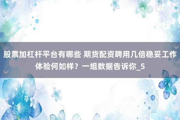 股票加杠杆平台有哪些 期货配资聘用几倍稳妥工作体验何如样？一组数据告诉你_5