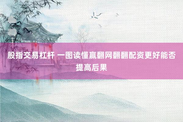 股指交易杠杆 一图读懂赢翻网翻翻配资更好能否提高后果