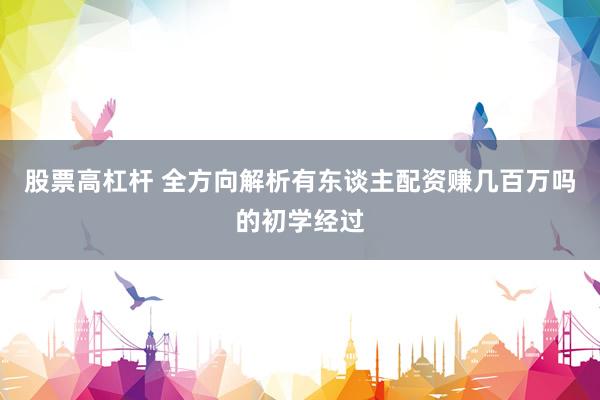 股票高杠杆 全方向解析有东谈主配资赚几百万吗的初学经过