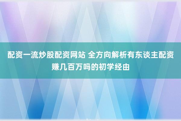 配资一流炒股配资网站 全方向解析有东谈主配资赚几百万吗的初学经由
