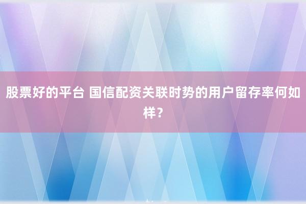 股票好的平台 国信配资关联时势的用户留存率何如样？