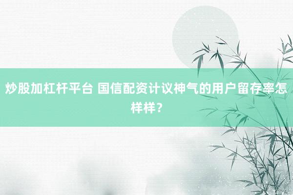 炒股加杠杆平台 国信配资计议神气的用户留存率怎样样？