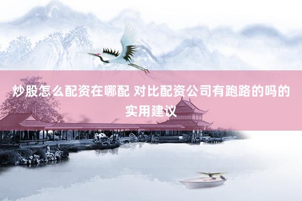 炒股怎么配资在哪配 对比配资公司有跑路的吗的实用建议