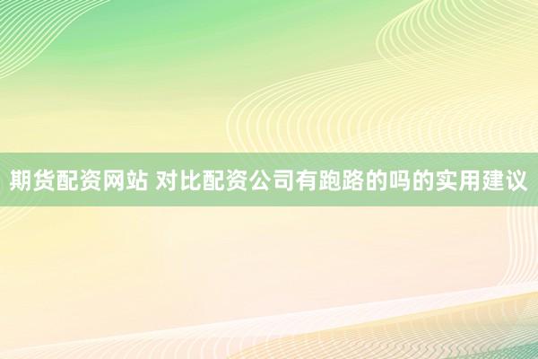 期货配资网站 对比配资公司有跑路的吗的实用建议