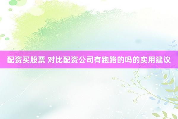 配资买股票 对比配资公司有跑路的吗的实用建议