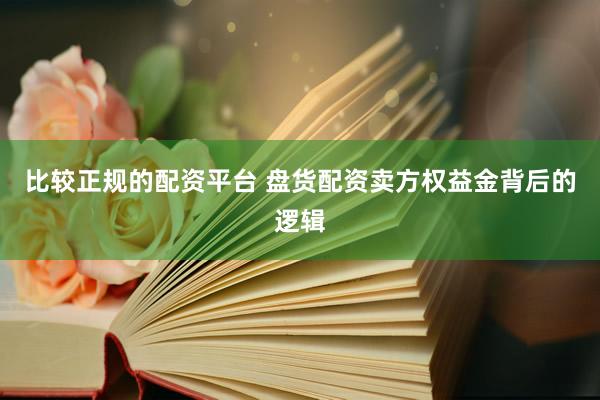 比较正规的配资平台 盘货配资卖方权益金背后的逻辑