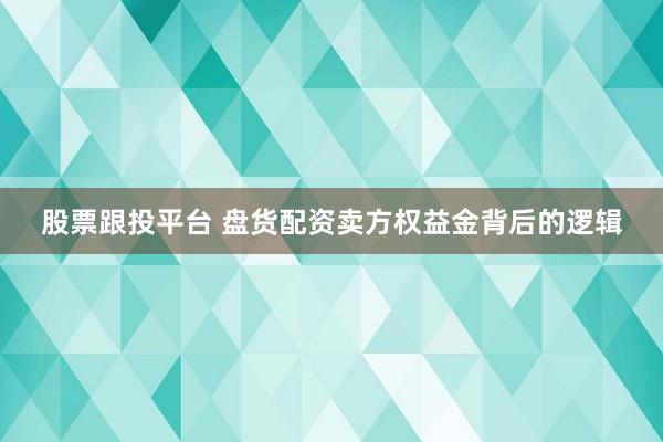 股票跟投平台 盘货配资卖方权益金背后的逻辑