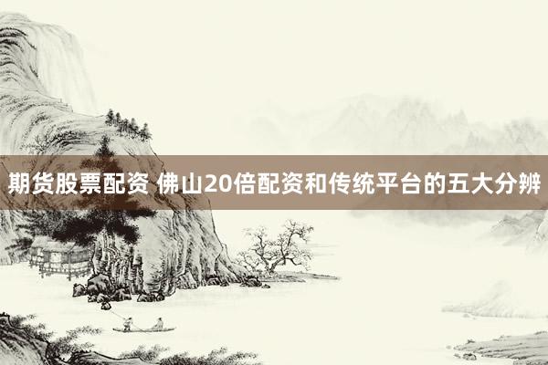 期货股票配资 佛山20倍配资和传统平台的五大分辨