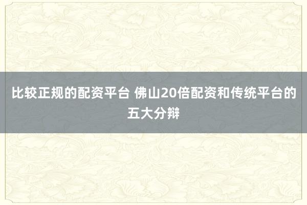 比较正规的配资平台 佛山20倍配资和传统平台的五大分辩