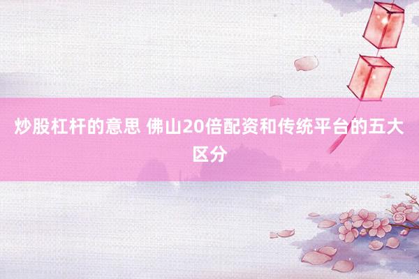 炒股杠杆的意思 佛山20倍配资和传统平台的五大区分