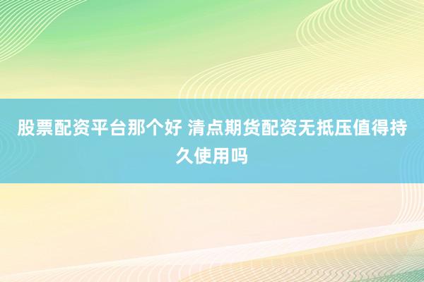 股票配资平台那个好 清点期货配资无抵压值得持久使用吗