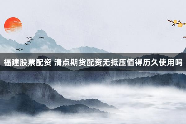 福建股票配资 清点期货配资无抵压值得历久使用吗