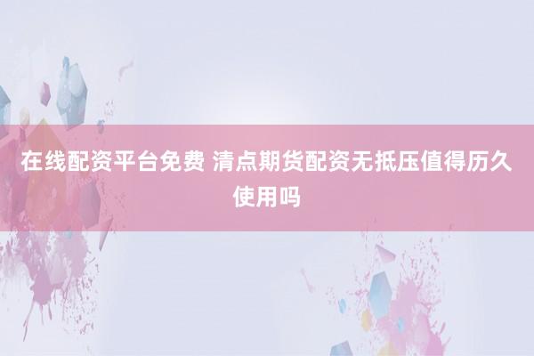 在线配资平台免费 清点期货配资无抵压值得历久使用吗