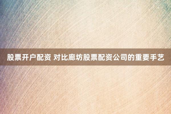股票开户配资 对比廊坊股票配资公司的重要手艺
