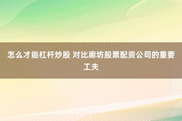 怎么才能杠杆炒股 对比廊坊股票配资公司的重要工夫