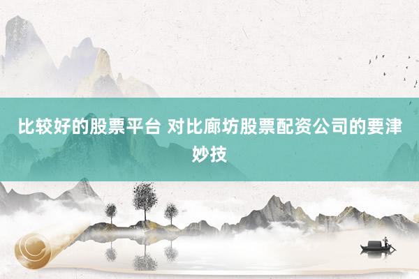 比较好的股票平台 对比廊坊股票配资公司的要津妙技