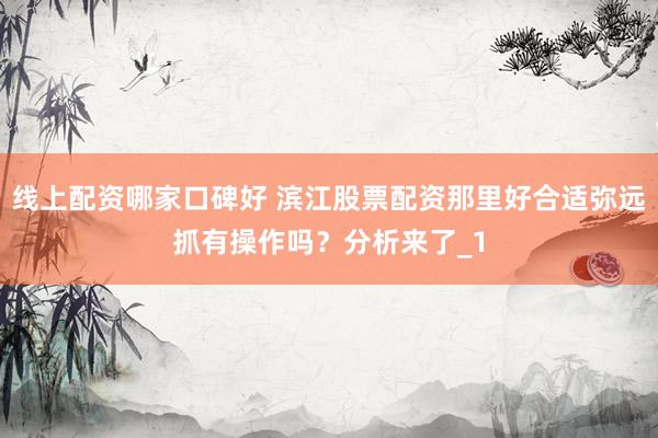 线上配资哪家口碑好 滨江股票配资那里好合适弥远抓有操作吗？分析来了_1