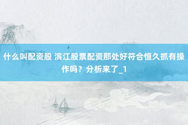 什么叫配资股 滨江股票配资那处好符合恒久抓有操作吗？分析来了_1