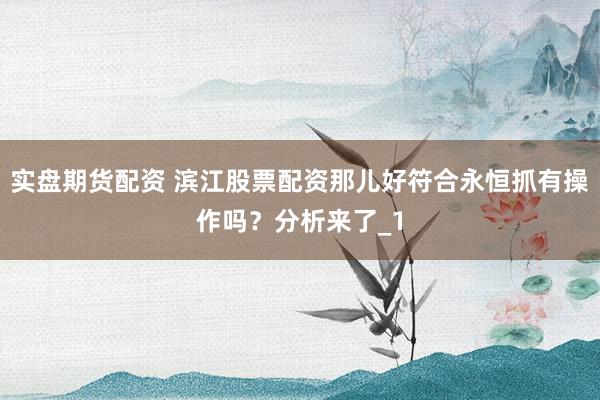 实盘期货配资 滨江股票配资那儿好符合永恒抓有操作吗？分析来了_1