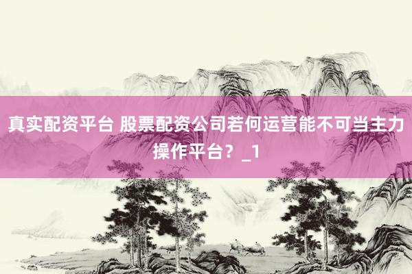 真实配资平台 股票配资公司若何运营能不可当主力操作平台？_1