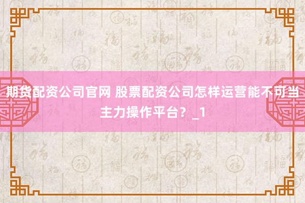 期货配资公司官网 股票配资公司怎样运营能不可当主力操作平台？_1
