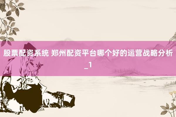 股票配资系统 郑州配资平台哪个好的运营战略分析_1