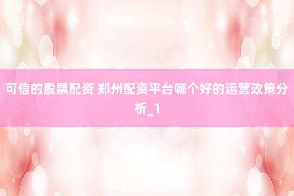 可信的股票配资 郑州配资平台哪个好的运营政策分析_1