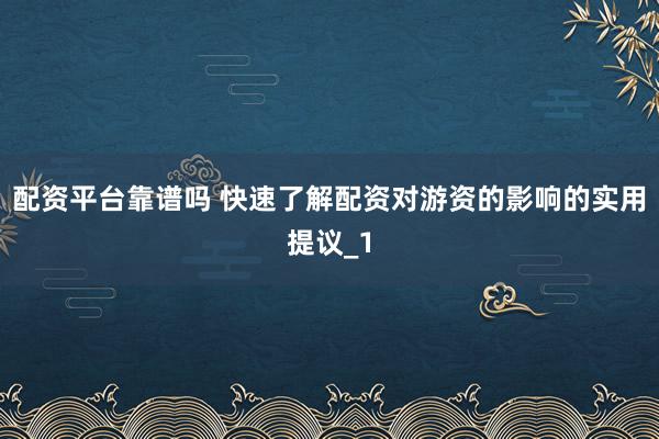 配资平台靠谱吗 快速了解配资对游资的影响的实用提议_1